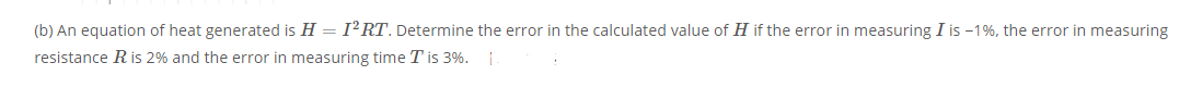 (b) An equation of heat generated is H = I²RT. Determine the error in the calculated value of H if the error in measuring I is -1%, the error in measuring
resistance R is 2% and the error in measuring time T is 3%.
