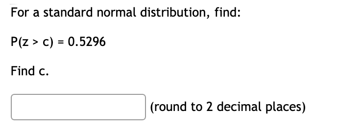 For a standard normal distribution, find:
P(z > c) = 0.5296
Find c.
(round to 2 decimal places)
