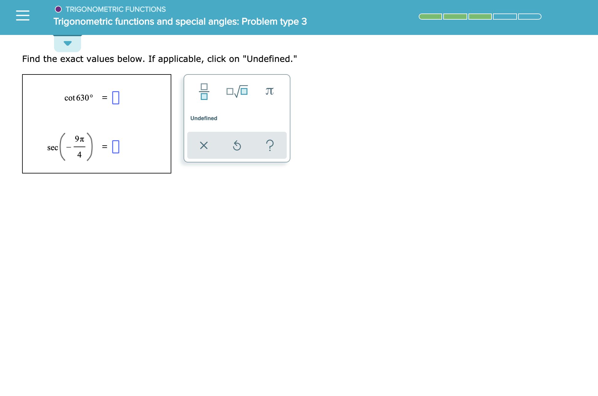 O TRIGONOMETRIC FUNCTIONS
Trigonometric functions and special angles: Problem type 3
Find the exact values below. If applicable, click on "Undefined."
JT
cot 630
Undefined
97t
?
X
sec
4
미미
