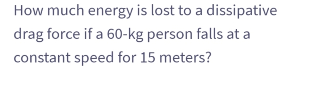 How much energy is lost to a dissipative
drag force if a 60-kg person falls at a
constant speed for 15 meters?