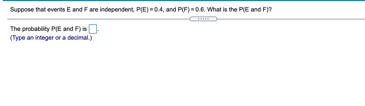 Suppose that events E and F are independent, P(E) = 0.4, and P(F) = 0.6. What is the P(E and F)?
.....
The probability P(E and F) is
(Type an integer or a decimal.)
