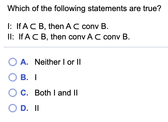 Which of the following statements are true?
I: If ACB, then AC conv B.
II: If ACB, then conv A C conv B.
O A. Neither I or II
В. I
C. Both I and II
O D. II

