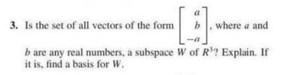 3. Is the set of all vectors of the form
where a and
b are any real numbers, a subspace W of R? Explain. If
it is, find a basis for W.
