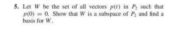 5. Let W be the set of all vectors p(t) in P2 such that
p(0) = 0. Show that W is a subspace of P and find a
basis for W.
%3D
