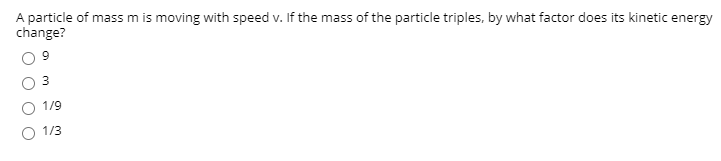 A particle of mass m is moving with speed v. If the mass of the particle triples, by what factor does its kinetic energy
change?

