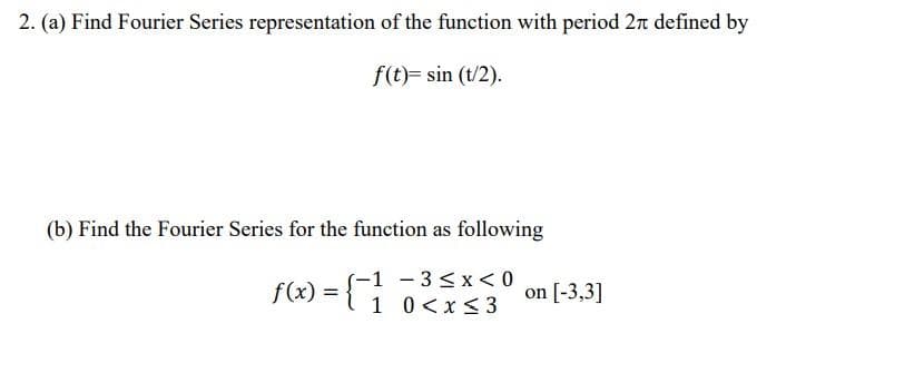 2. (a) Find Fourier Series representation of the function with period 2π defined by
f(t)= sin (t/2).
(b) Find the Fourier Series for the function as following
-1 -3 ≤ x < 0
f(x) = { 1 0<x<3
on [-3,3]