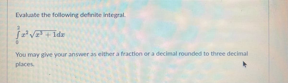 Evaluate the following definite integral.
2
} 2² √/2³ + 1dx
0
You may give your answer as either a fraction or a decimal rounded to three decimal
places.