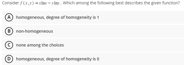 Consider f(x,y) = xlnx-ylny. Which among the following best describes the given function?
A homogeneous, degree of homogeneity is 1
(B) non-homogeneous
(C) none among the choices
D homogeneous, degree of homogeneity is 0