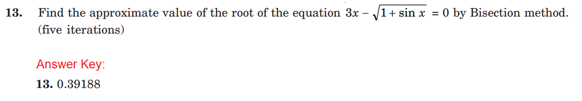 13.
Find the approximate value of the root of the equation 3x - 1+ sin x = 0 by Bisection method.
(five iterations)
Answer Key:
13. 0.39188