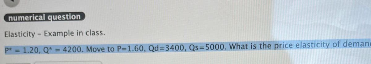 numerical question
Elasticity - Example in class.
P* = 1.20, Q* = 4200. Move to P=1.60, Qd=3400, Qs=5000. What is the price elasticity of demand