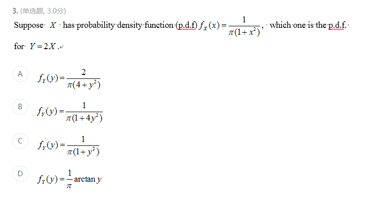 3. (单选题 3.0分)
1
Suppose X has probability density function (p.d.f) f (x)=.
π(1+x²)'
for Y=2X.+
A
2
fx(y) =
x(4+ y²)
B
fy(y)=-
1
π(1+4y²)
fr(y) =
1
π(1+ y²)
1
fr(y) == arctan y
π
C
D
which one is the p.d.f..