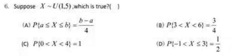 6. Suppose X -U(1.5).which is true?( )
b-a
(A) Pla s X sb} =
3
(8) P3 < X < 6} =-
4
(C) P{0< X < 4} = 1
(D) P{-1< X s 33
IN
