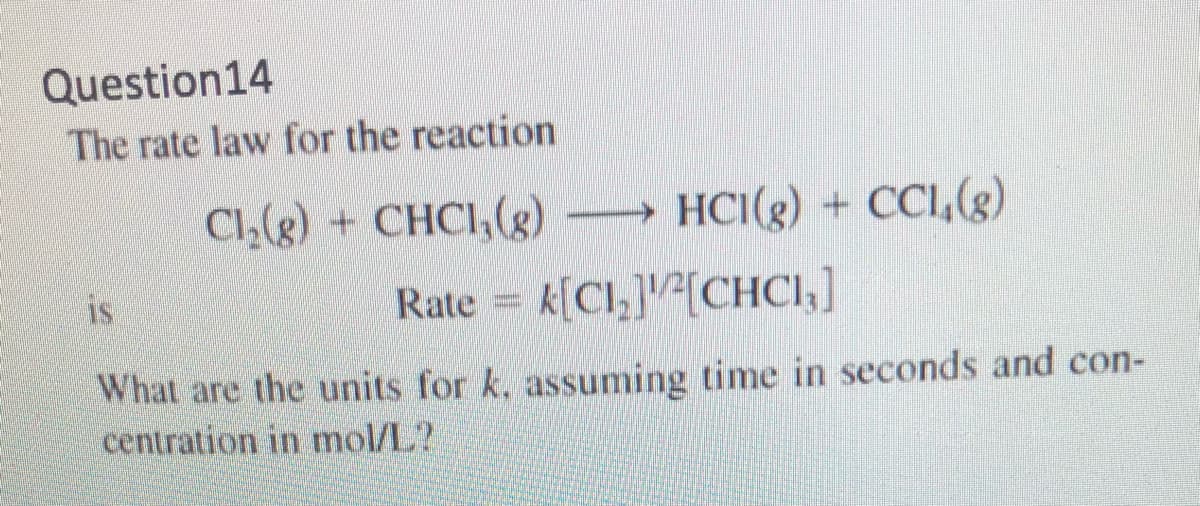 Question14
The rate law for the reaction
Cl,(g) + CHCI,(g) HCI(g) + CCI,(g)
is
Rate = k[Cl,]v²[CHCI,]
What are the units for k. assuming time in seconds and con-
centration in mol/L?
