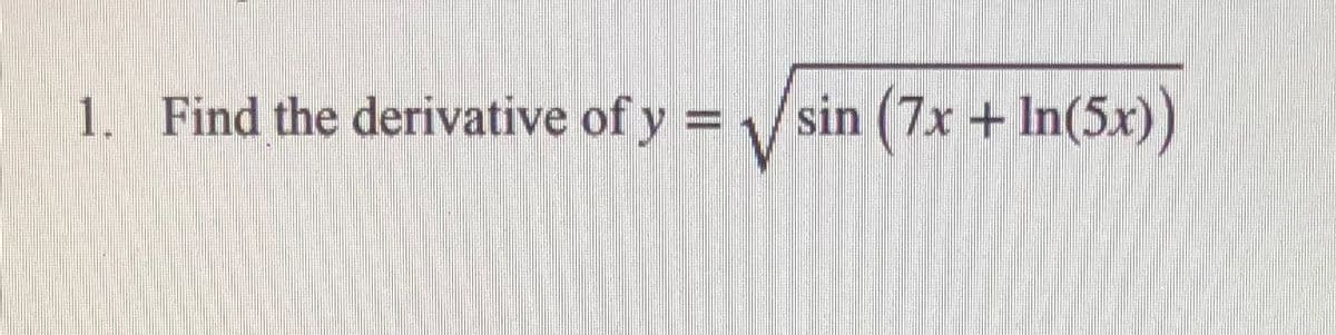1. Find the derivative of y = /sin (7x + In(5x))
