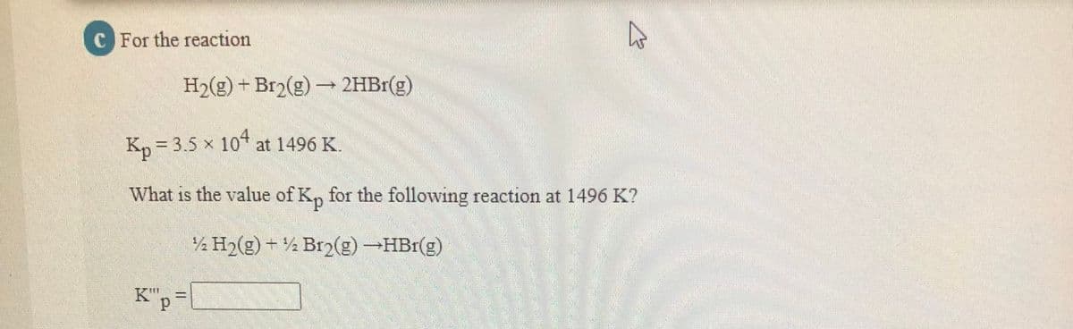 C For the reaction
H2(g) + Br2(g) 2HB1(g)
K, = 3.5 x 10* at 1496 K.
What is the value of K, for the following reaction at 1496 K?
½ H2(g) + ½ Br2(g) -HBr(g)
K"p-
