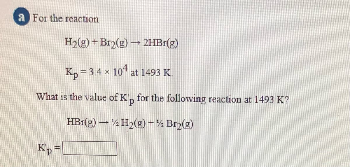 a For the reaction
H2(g) + Br2(g) –→ 2HB1(g)
K, = 3.4 x 10t at 1493 K.
What is the value of K', for the following reaction at 1493 K?
HBr(g) → ½ H2(g) + ½ Br2(g)
K'p =
