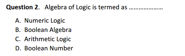 Question 2. Algebra of Logic is termed as
A. Numeric Logic
B. Boolean Algebra
C. Arithmetic Logic
D. Boolean Number
