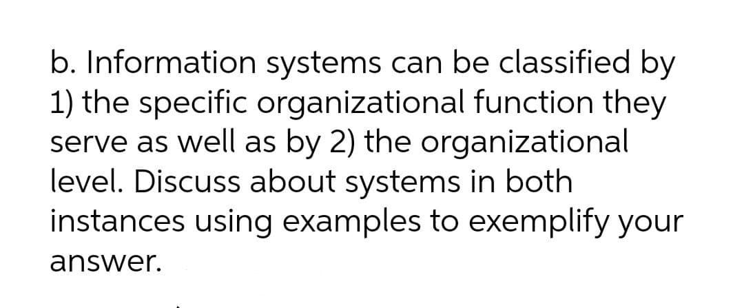 b. Information systems can be classified by
1) the specific organizational function they
serve as well as by 2) the organizational
level. Discuss about systems in both
instances using examples to exemplify your
answer.
