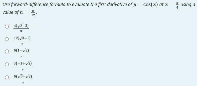 Use forward-difference formula to evaluate the first derivative of y = cos(x) at x = 1 using a
%3D
value of h = I
12
4(V3-3)
12(3-1)
O 6(1-V2)
O 6(-1+v2)
6(/3-/2)

