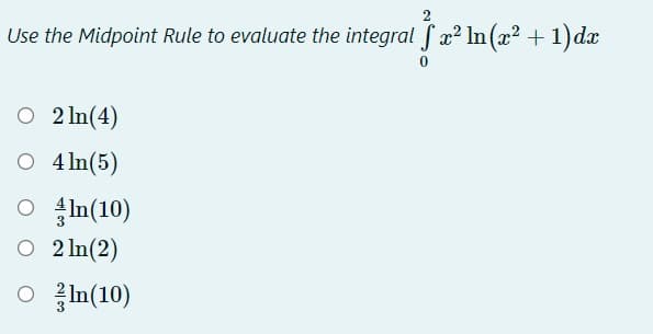 Use the Midpoint Rule to evaluate the integral fx? In (x? + 1) dx
O 2 ln(4)
O 4 ln(5)
O In(10)
O 2 ln(2)
O In(10)

