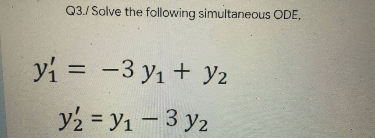 Q3./ Solve the following simultaneous ODE,
y₁ = -3 y₁+ y₂
y₂ = y₁ - 3 Y₂