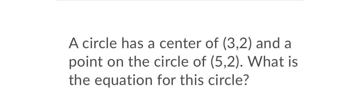 A circle has a center of (3,2) and a
point on the circle of (5,2). What is
the equation for this circle?
