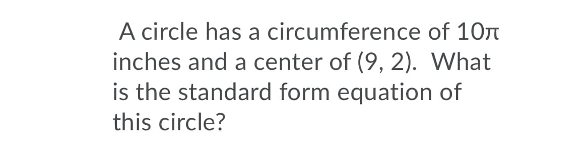 A circle has a circumference of 10n
inches and a center of (9, 2). What
is the standard form equation of
this circle?
