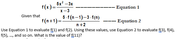 5x? –3x
f(x)=
Equation 1
X -3
Given that
5-f (n -1)-3-f(n)
f(n+1)=
Equation 2
n+2
Use Equation 1 to evaluate f(1) and f(2). Using these values, use Equation 2 to evaluate f(3), f(4),
f(5), ., and so on. What is the value of f(11)?
