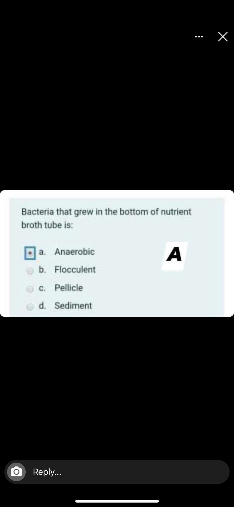 ...
Bacteria that grew in the bottom of nutrient
broth tube is:
a. Anaerobic
A
b. Flocculent
c. Pellicle
d. Sediment
Reply...
