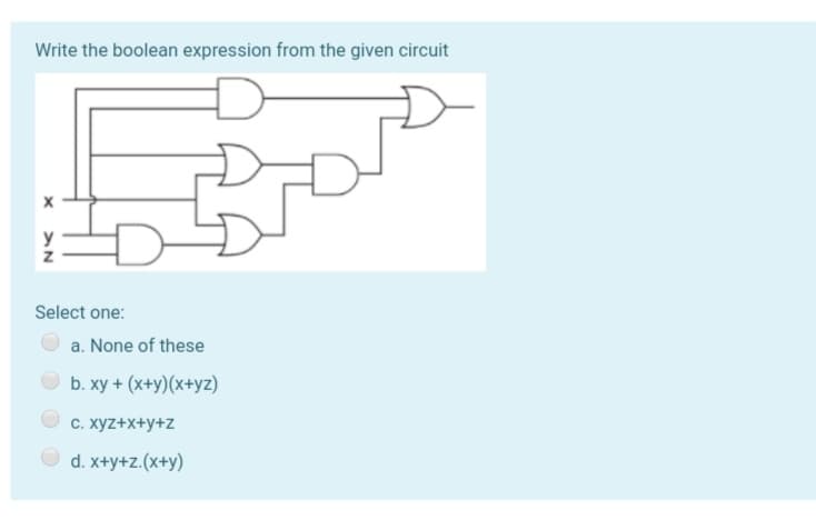 Write the boolean expression from the given circuit
y
Select one:
a. None of these
b. xy + (x+y)(x+yz)
C. xyz+x+y+z
O d. x+y+z.(x+y)

