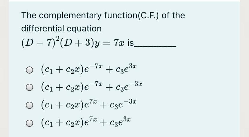 The complementary function(C.F.) of the
differential equation
(D – 7)°(D+ 3)y = 7x is_
|
(ci + C2x)e¬7* + cze³z
O (c1 + c2x)e-7ª + c3e°
-3x
(Ci + C2x)eª + c3e¬3¤
O (c1 + C2x)e7 + C3e³¤
