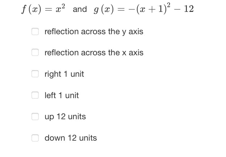 f(x) = x² and g(x) = − (x + 1)² – 12
reflection across the y axis
reflection across the x axis
right 1 unit
left 1 unit
up 12 units
down 12 units