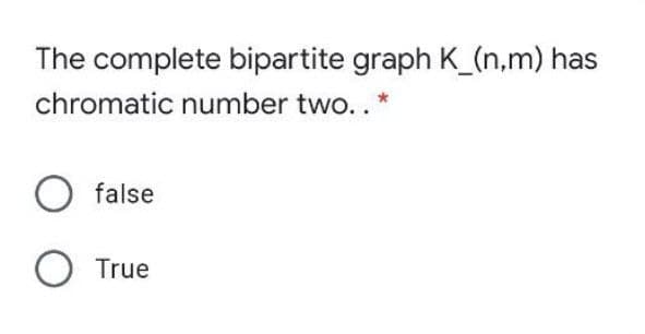 The complete bipartite graph K_(n,m) has
chromatic number two.. *
O false
O True
