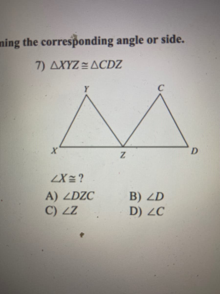 ming the corresponding angle or side.
7) AXYZ = ACDZ
C
D
ZX= ?
A) ZDZC
C) ZZ
B) ZD
D) ZC
