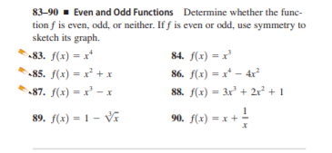 83-90 - Even and Odd Functions Determine whether the func-
tion f is even, odd, or neither. If f is even or odd, use symmetry to
sketch its graph.
83. f(x) = x*
84. f(x) = x'
86. f(x) = x* – 4r²
88. f(x) = 3x + 2r² + 1
85. f(x) = x² + x
87. f(x) = x' – x
89. f(x) = 1 - Vi
90. (x) = x + -
