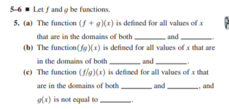 5-6 - Let f and g be functions.
5. (a) The function (f + g)(x) is defined for all values of x
that are in the domains of both
and
(b) The function(fg)(x) is defined for all values of x that are
in the domains of both.
and
(e) The function (f/g)(x) is defined for all values of x that
are in the domains of both.
and
and
g(x) is not equal to
