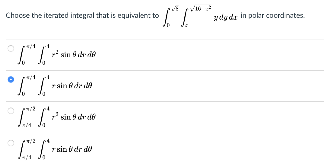 V8
16–x²
Choose the iterated integral that is equivalent to
y dy dx in polar coordinates.
CT/4
.4
p2 sin 0 dr de
• /4
4
r sin 0 dr de
4
p2 sin 0 dr d0
T/4
*T/2
r sin 0 dr do
T/4

