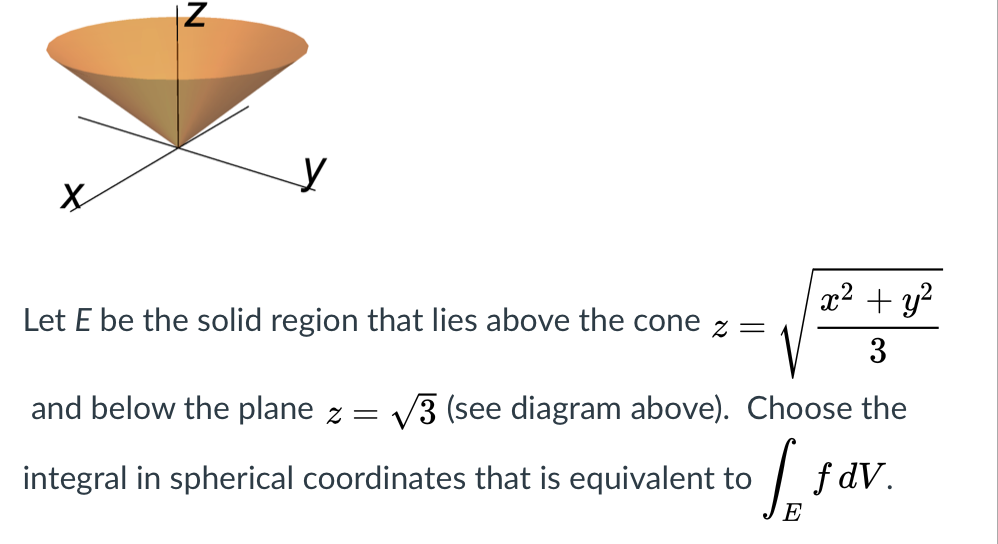 x² + y?
Let E be the solid region that lies above the cone z =
3
and below the plane z =
V3 (see diagram above). Choose the
integral in spherical coordinates that is equivalent to
f dv.
E
