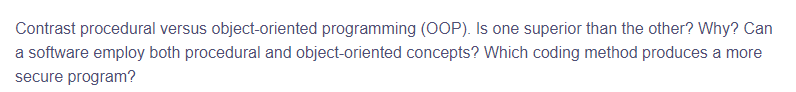 Contrast procedural versus object-oriented programming (OOP). Is one superior than the other? Why? Can
a software employ both procedural and object-oriented concepts? Which coding method produces a more
secure program?