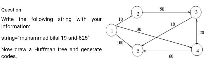 Question
50
2
Write the following string with your
10
information:
10
30
20
string="muhammad bilal 19-arid-825"
100
Now draw a Huffman tree and generate
5
4
codes.
60
3.
