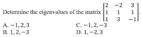 [2 -2
Determine the eigenvalues of the matrix 1
li
3
3
С.- 1, 2, —3
D. 1, -2,3
-1
|
А. —1,2, 3
В. 1, 2, —3
