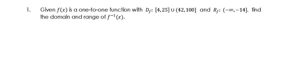 1.
Given f(x) is a one-to-one function with Df: [4,25] U (42,100] and Rf: (-, -14], find
the domain and range of f(x).
