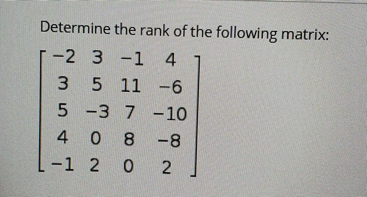 Determine the rank of the following matrix:
-2 3 -1
1
4
3 5 11 -6
5 -3 7 -10
4. 0
8 -8
-1 2
02
