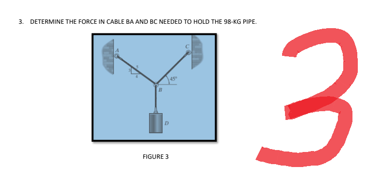3. DETERMINE THE FORCE IN CABLE BA AND BC NEEDED TO HOLD THE 98-KG PIPE.
B
D
FIGURE 3
45°
3