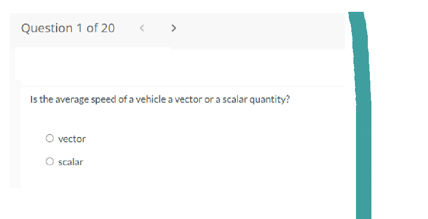 Question 1 of 20
Is the average speed of a vehicle a vector or a scalar quantity?
vector
>
scalar