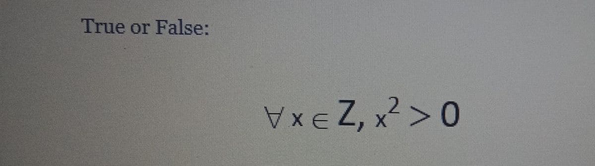 True or False:
xE Z, x2 > 0
