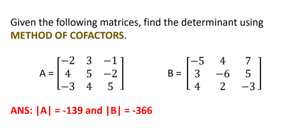Given the following matrices, find the determinant using
МЕТНOD OF COFACTORS.
-2 3 -1
A =| 4
1-3 4
-5 4
7
5 -2
B =
3
-6
4
2
|
ANS: |A| = -139 and |B| = -366
3.
