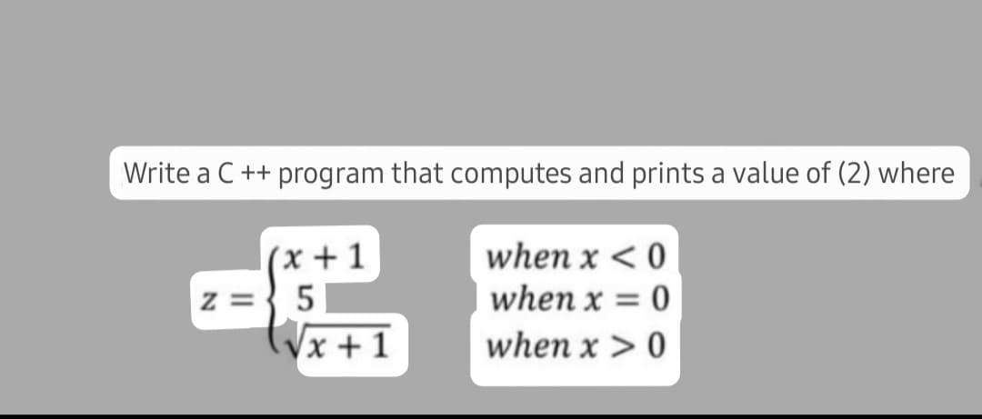 Write a C ++ program that computes and prints a value of (2) where
(x + 1
z ={ 5
Vx + 1
when x < 0
when x = 0
when x > 0
