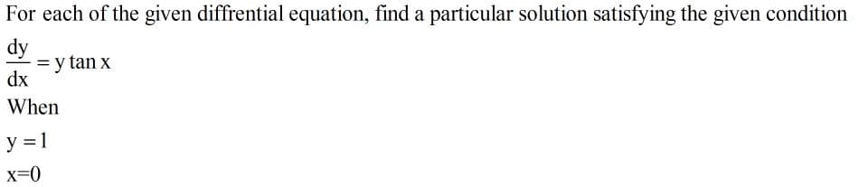 For each of the given diffrential equation, find a particular solution satisfying the given condition
dy
= y tan x
dx
When
y = 1
x=0
