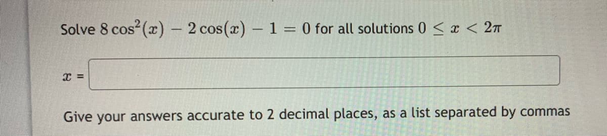 Solve 8 cos (x) - 2 cos(x) - 1 = 0 for all solutions 0 < x < 2m
=
Give your answers accurate to 2 decimal places, as a list separated by commas
